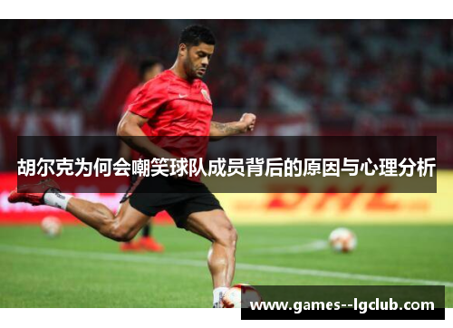 胡尔克为何会嘲笑球队成员背后的原因与心理分析 胡尔克为何会嘲笑球队成员背后的原因与心理分析