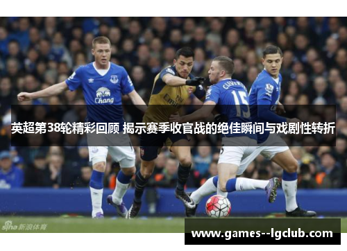 英超第38轮精彩回顾 揭示赛季收官战的绝佳瞬间与戏剧性转折 英超第38轮精彩回顾 揭示赛季收官战的绝佳瞬间与戏剧性转折
