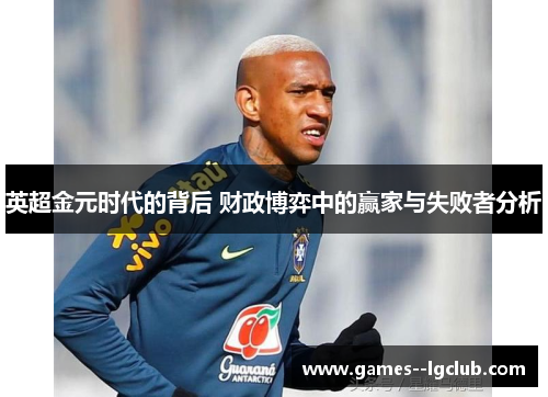 英超金元时代的背后 财政博弈中的赢家与失败者分析 英超金元时代的背后 财政博弈中的赢家与失败者分析