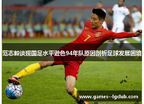 范志毅谈现国足水平逊色94年队原因剖析足球发展困境 范志毅谈现国足水平逊色94年队原因剖析足球发展困境