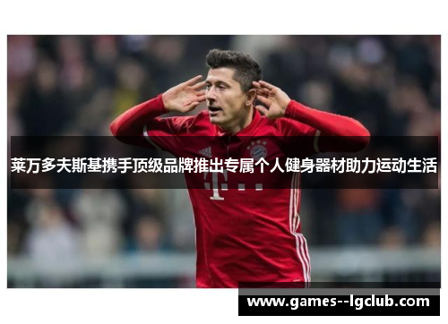 莱万多夫斯基携手顶级品牌推出专属个人健身器材助力运动生活 莱万多夫斯基携手顶级品牌推出专属个人健身器材助力运动生活