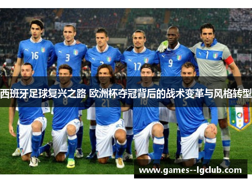 西班牙足球复兴之路 欧洲杯夺冠背后的战术变革与风格转型 西班牙足球复兴之路 欧洲杯夺冠背后的战术变革与风格转型