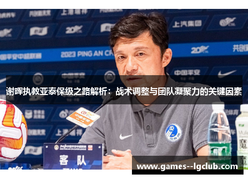 谢晖执教亚泰保级之路解析：战术调整与团队凝聚力的关键因素