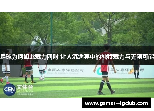 足球为何如此魅力四射 让人沉迷其中的独特魅力与无限可能 足球为何如此魅力四射 让人沉迷其中的独特魅力与无限可能