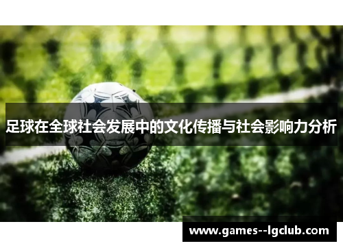 足球在全球社会发展中的文化传播与社会影响力分析 足球在全球社会发展中的文化传播与社会影响力分析