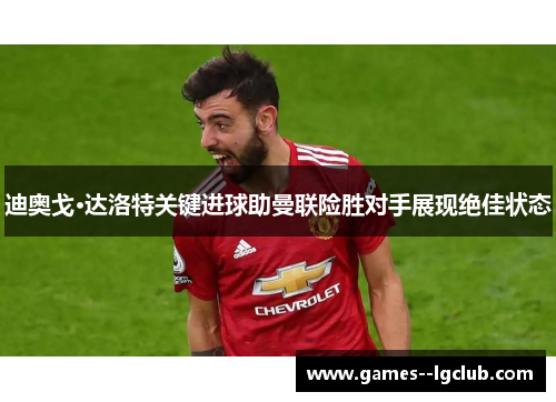 迪奥戈·达洛特关键进球助曼联险胜对手展现绝佳状态