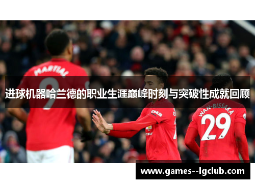 进球机器哈兰德的职业生涯巅峰时刻与突破性成就回顾 进球机器哈兰德的职业生涯巅峰时刻与突破性成就回顾