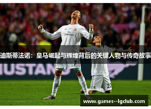 迪斯蒂法诺:皇马崛起与辉煌背后的关键人物与传奇故事 迪斯蒂法诺:皇马崛起与辉煌背后的关键人物与传奇故事