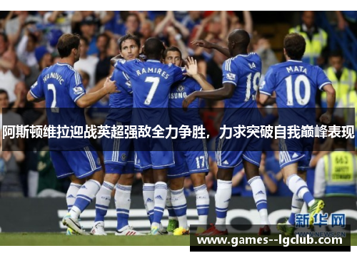 阿斯顿维拉迎战英超强敌全力争胜，力求突破自我巅峰表现