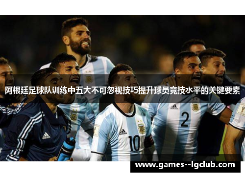 阿根廷足球队训练中五大不可忽视技巧提升球员竞技水平的关键要素 阿根廷足球队训练中五大不可忽视技巧提升球员竞技水平的关键要素