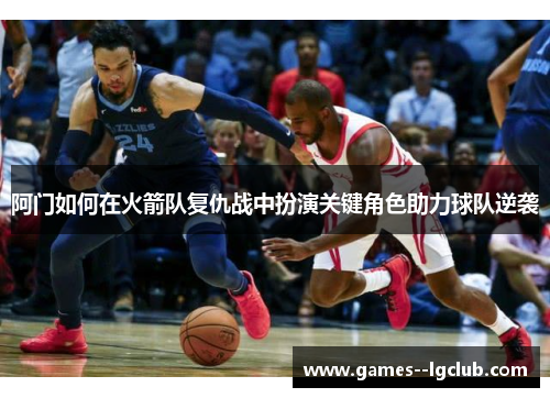 阿门如何在火箭队复仇战中扮演关键角色助力球队逆袭 阿门如何在火箭队复仇战中扮演关键角色助力球队逆袭