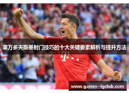 莱万多夫斯基射门技巧的十大关键要素解析与提升方法 莱万多夫斯基射门技巧的十大关键要素解析与提升方法