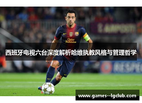 西班牙电视六台深度解析哈维执教风格与管理哲学