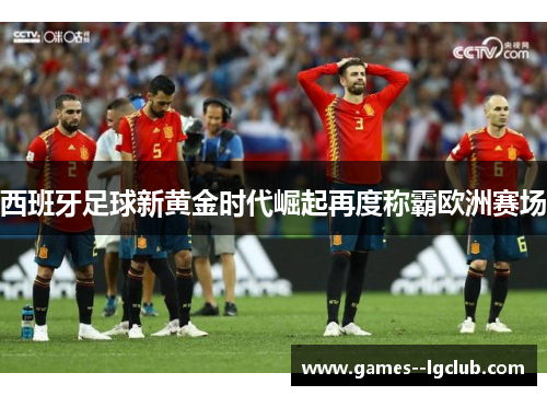 西班牙足球新黄金时代崛起再度称霸欧洲赛场 西班牙足球新黄金时代崛起再度称霸欧洲赛场