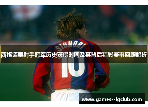 西格诺里射手冠军历史获得时间及其背后精彩赛事回顾解析 西格诺里射手冠军历史获得时间及其背后精彩赛事回顾解析