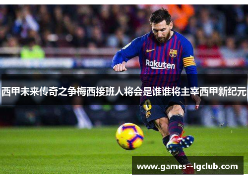 西甲未来传奇之争梅西接班人将会是谁谁将主宰西甲新纪元