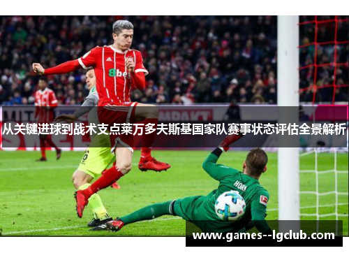 从关键进球到战术支点莱万多夫斯基国家队赛事状态评估全景解析