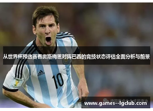 从世界杯预选赛看奥斯梅恩对阵巴西的竞技状态评估全面分析与前景 从世界杯预选赛看奥斯梅恩对阵巴西的竞技状态评估全面分析与前景