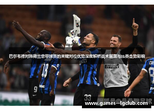 巴尔韦德对阵荷兰意甲球员的关键对位优势深度解析战术层面与比赛走势影响 巴尔韦德对阵荷兰意甲球员的关键对位优势深度解析战术层面与比赛走势影响