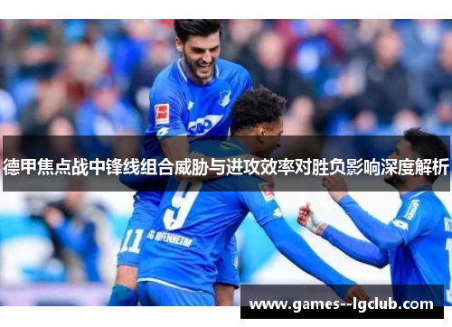 德甲焦点战中锋线组合威胁与进攻效率对胜负影响深度解析 德甲焦点战中锋线组合威胁与进攻效率对胜负影响深度解析