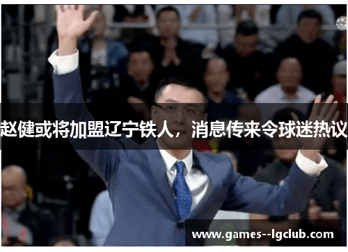 赵健或将加盟辽宁铁人,消息传来令球迷热议 赵健或将加盟辽宁铁人,消息传来令球迷热议