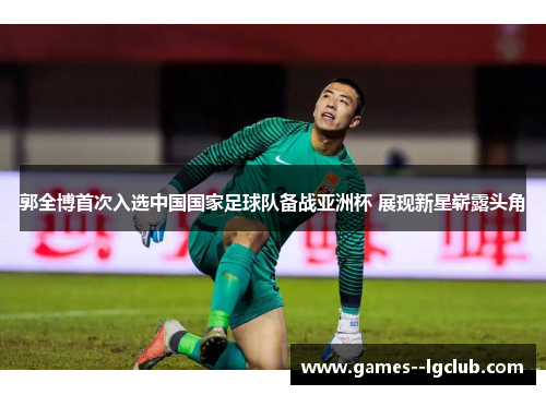 郭全博首次入选中国国家足球队备战亚洲杯 展现新星崭露头角