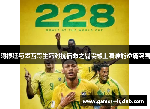 阿根廷与墨西哥生死对抗宿命之战震撼上演谁能逆境突围