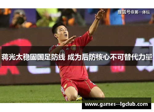 蒋光太稳固国足防线 成为后防核心不可替代力量