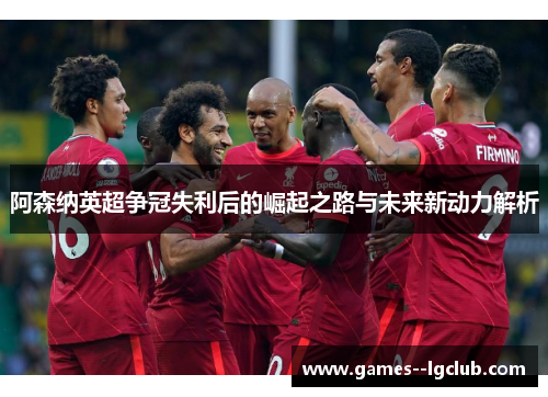 阿森纳英超争冠失利后的崛起之路与未来新动力解析