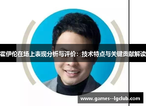 霍伊伦在场上表现分析与评价：技术特点与关键贡献解读