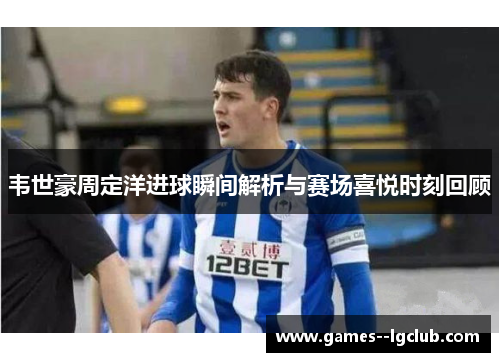 韦世豪周定洋进球瞬间解析与赛场喜悦时刻回顾