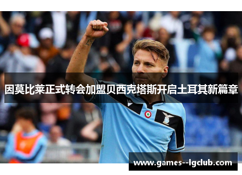 因莫比莱正式转会加盟贝西克塔斯开启土耳其新篇章