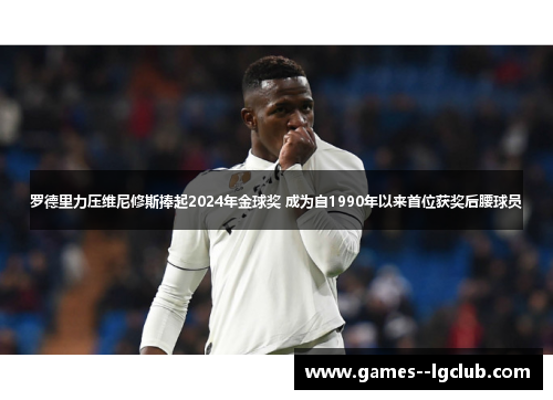 罗德里力压维尼修斯捧起2024年金球奖 成为自1990年以来首位获奖后腰球员