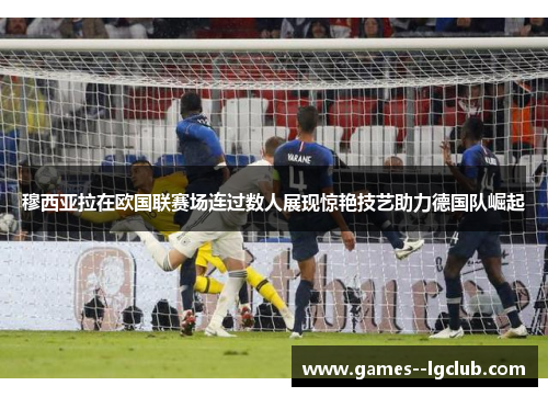 穆西亚拉在欧国联赛场连过数人展现惊艳技艺助力德国队崛起