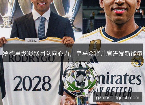 罗德里戈凝聚团队向心力，皇马众将并肩迸发新能量