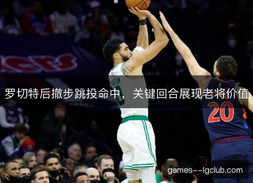 罗切特后撤步跳投命中,关键回合展现老将价值 罗切特后撤步跳投命中,关键回合展现老将价值