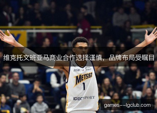 维克托文班亚马商业合作选择谨慎，品牌布局受瞩目